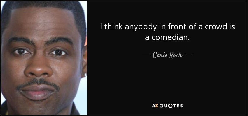 I think anybody in front of a crowd is a comedian. - Chris Rock