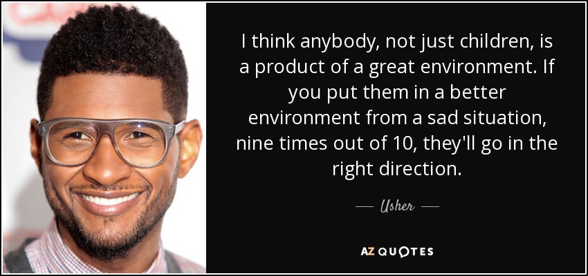 I think anybody, not just children, is a product of a great environment. If you put them in a better environment from a sad situation, nine times out of 10, they'll go in the right direction. - Usher