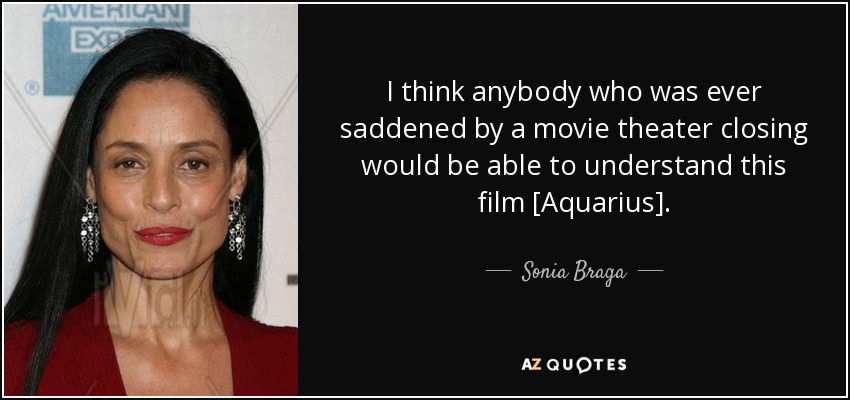 I think anybody who was ever saddened by a movie theater closing would be able to understand this film [Aquarius]. - Sonia Braga