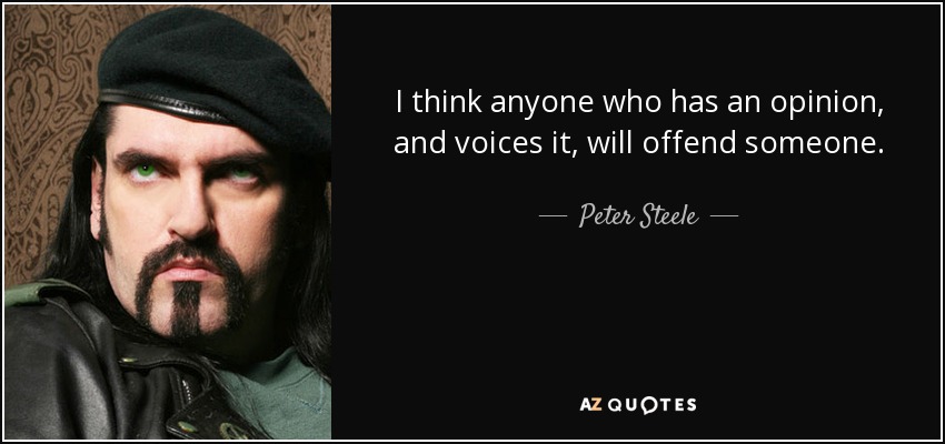 I think anyone who has an opinion, and voices it, will offend someone. - Peter Steele