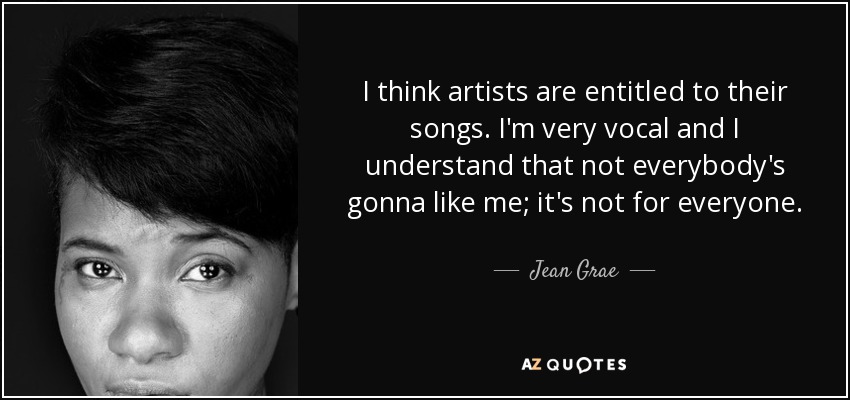 I think artists are entitled to their songs. I'm very vocal and I understand that not everybody's gonna like me; it's not for everyone. - Jean Grae