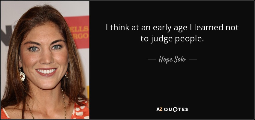 I think at an early age I learned not to judge people. - Hope Solo