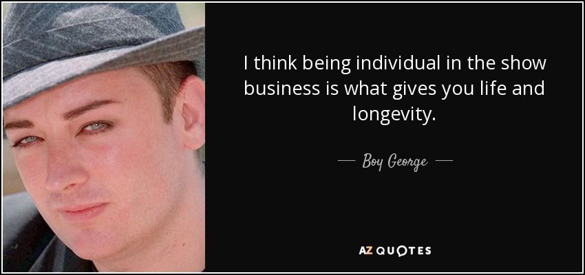 I think being individual in the show business is what gives you life and longevity. - Boy George