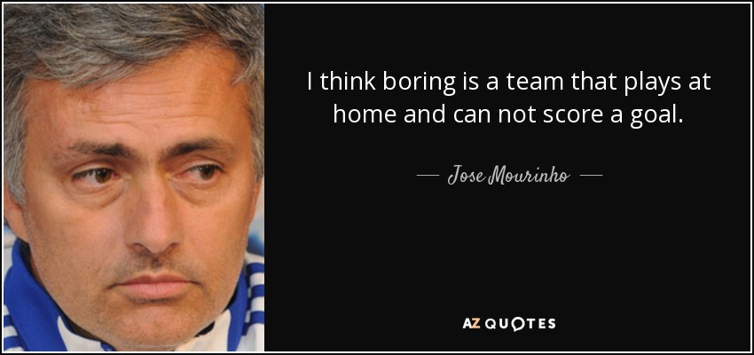 I think boring is a team that plays at home and can not score a goal. - Jose Mourinho
