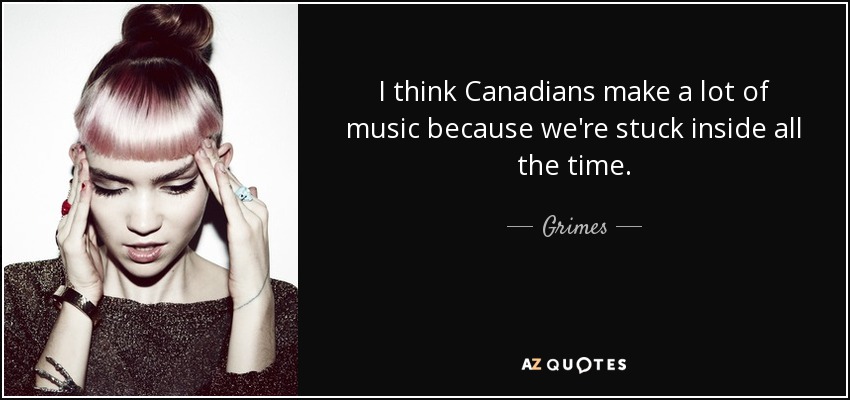 I think Canadians make a lot of music because we're stuck inside all the time. - Grimes