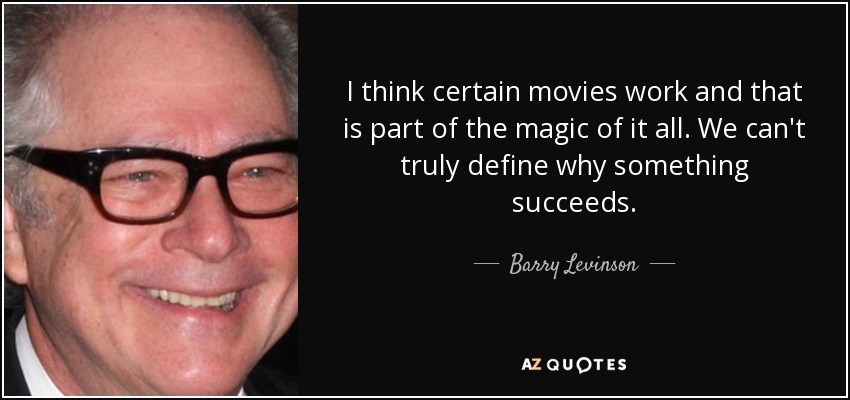 I think certain movies work and that is part of the magic of it all. We can't truly define why something succeeds. - Barry Levinson