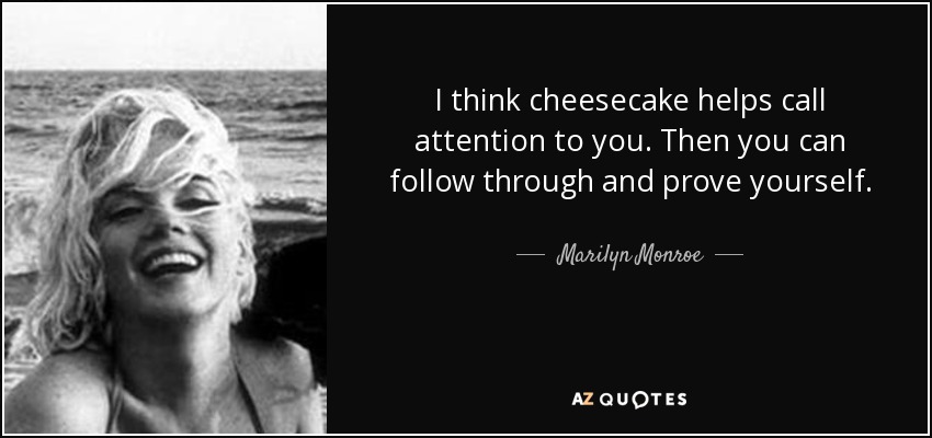 I think cheesecake helps call attention to you. Then you can follow through and prove yourself. - Marilyn Monroe