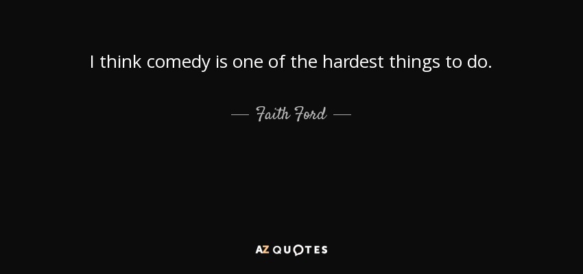 I think comedy is one of the hardest things to do. - Faith Ford
