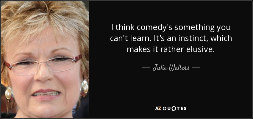 I think comedy's something you can't learn. It's an instinct, which makes it rather elusive. - Julie Walters