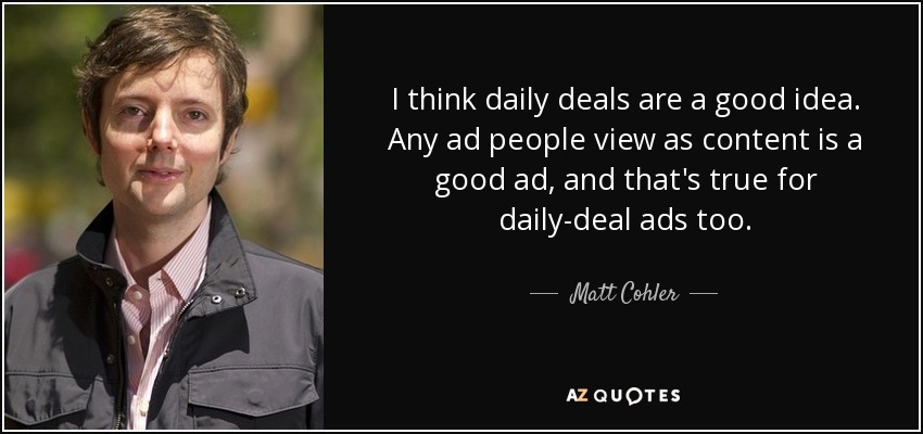 I think daily deals are a good idea. Any ad people view as content is a good ad, and that's true for daily-deal ads too. - Matt Cohler