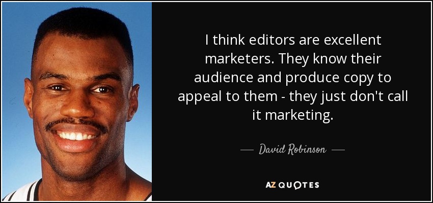 I think editors are excellent marketers. They know their audience and produce copy to appeal to them - they just don't call it marketing. - David Robinson