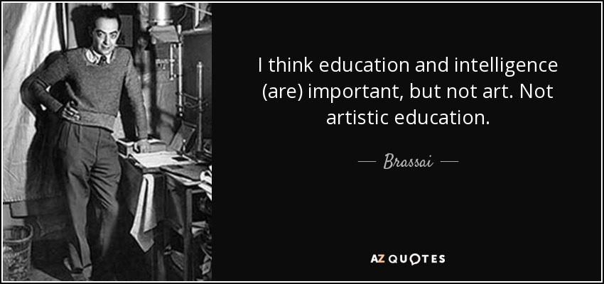 I think education and intelligence (are) important, but not art. Not artistic education. - Brassai