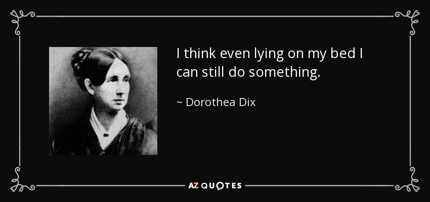 I think even lying on my bed I can still do something. - Dorothea Dix