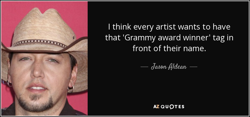 I think every artist wants to have that 'Grammy award winner' tag in front of their name. - Jason Aldean