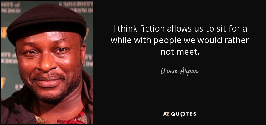 I think fiction allows us to sit for a while with people we would rather not meet. - Uwem Akpan