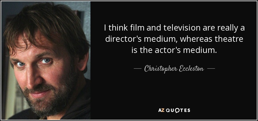 I think film and television are really a director's medium, whereas theatre is the actor's medium. - Christopher Eccleston