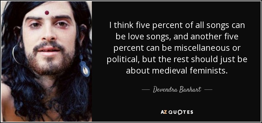 I think five percent of all songs can be love songs, and another five percent can be miscellaneous or political, but the rest should just be about medieval feminists. - Devendra Banhart
