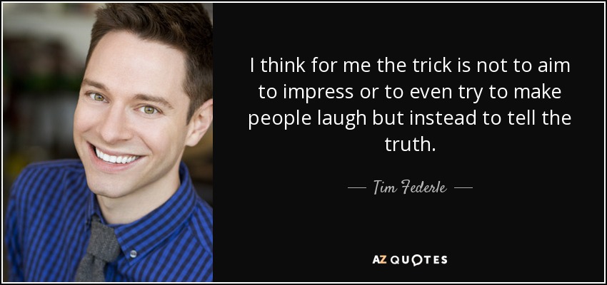 I think for me the trick is not to aim to impress or to even try to make people laugh but instead to tell the truth. - Tim Federle