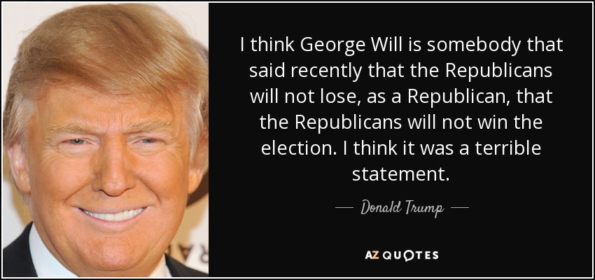 I think George Will is somebody that said recently that the Republicans will not lose, as a Republican, that the Republicans will not win the election. I think it was a terrible statement. - Donald Trump