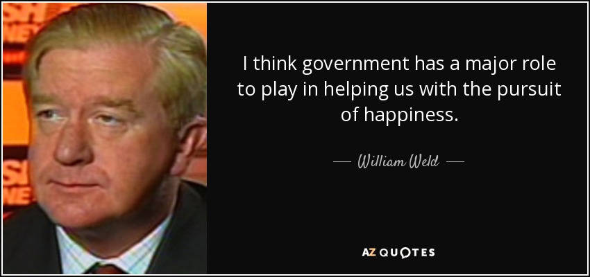 I think government has a major role to play in helping us with the pursuit of happiness. - William Weld