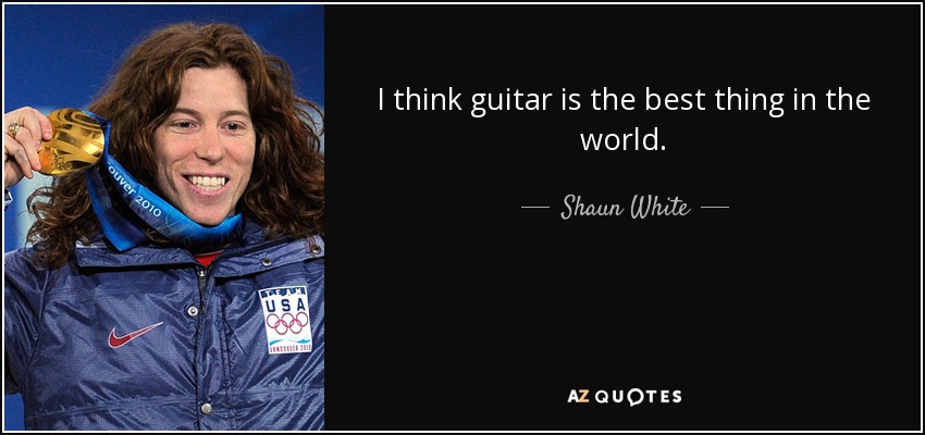I think guitar is the best thing in the world. - Shaun White