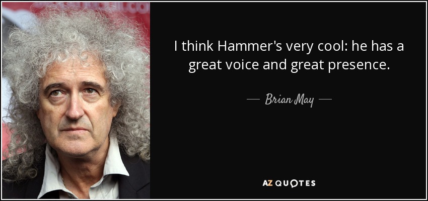 I think Hammer's very cool: he has a great voice and great presence. - Brian May