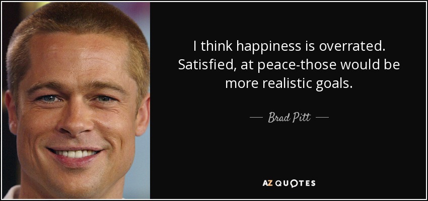 I think happiness is overrated. Satisfied, at peace-those would be more realistic goals. - Brad Pitt