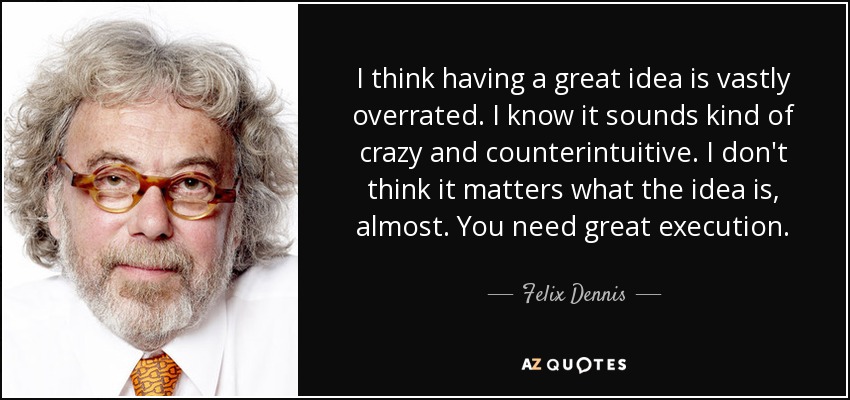 I think having a great idea is vastly overrated. I know it sounds kind of crazy and counterintuitive. I don't think it matters what the idea is, almost. You need great execution. - Felix Dennis