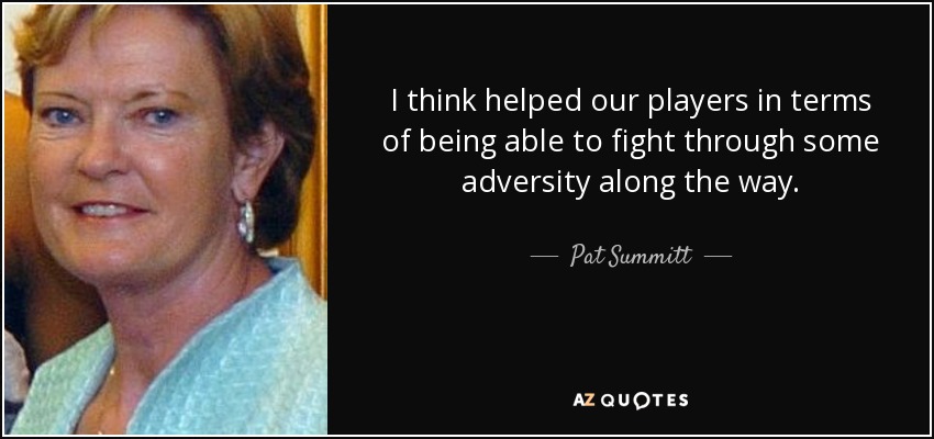 I think helped our players in terms of being able to fight through some adversity along the way. - Pat Summitt