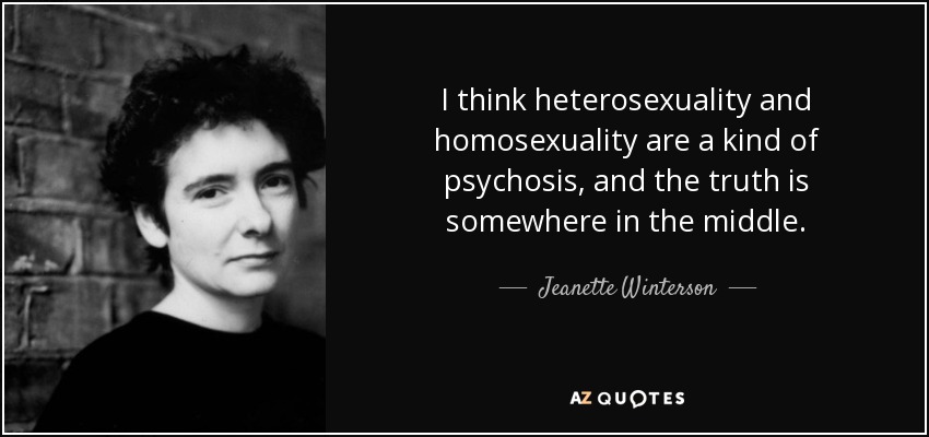I think heterosexuality and homosexuality are a kind of psychosis, and the truth is somewhere in the middle. - Jeanette Winterson