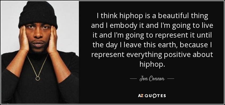 I think hiphop is a beautiful thing and I embody it and I'm going to live it and I'm going to represent it until the day I leave this earth, because I represent everything positive about hiphop. - Jon Connor