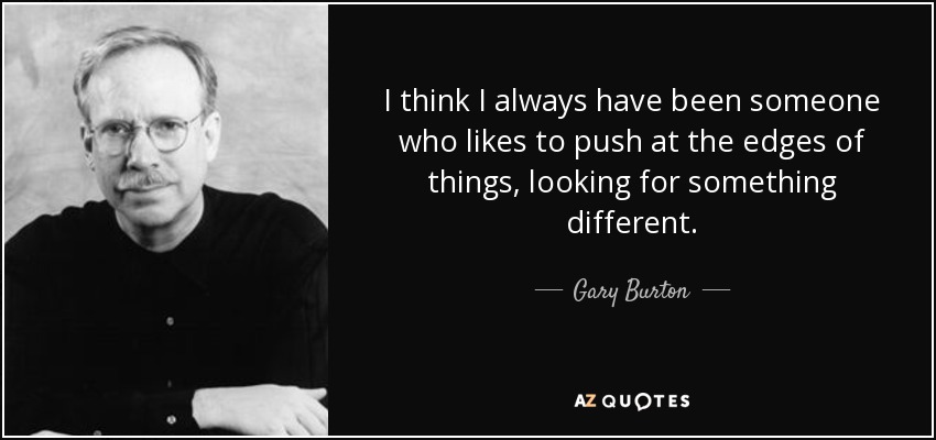 I think I always have been someone who likes to push at the edges of things, looking for something different. - Gary Burton