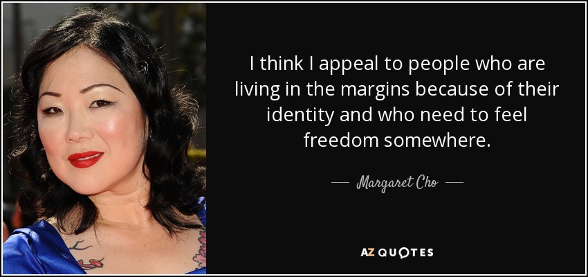 I think I appeal to people who are living in the margins because of their identity and who need to feel freedom somewhere. - Margaret Cho