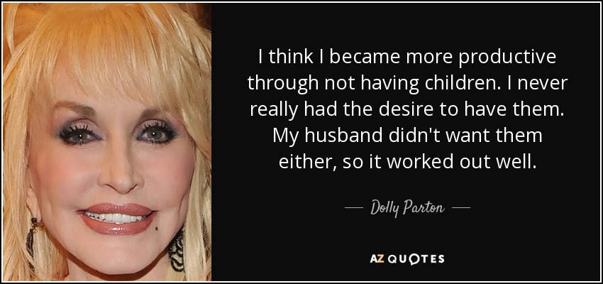 I think I became more productive through not having children. I never really had the desire to have them. My husband didn't want them either, so it worked out well. - Dolly Parton