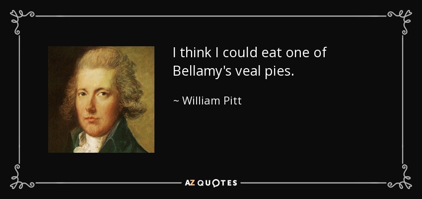 I think I could eat one of Bellamy's veal pies. - William Pitt