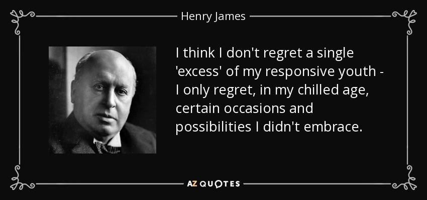 I think I don't regret a single 'excess' of my responsive youth - I only regret, in my chilled age, certain occasions and possibilities I didn't embrace. - Henry James