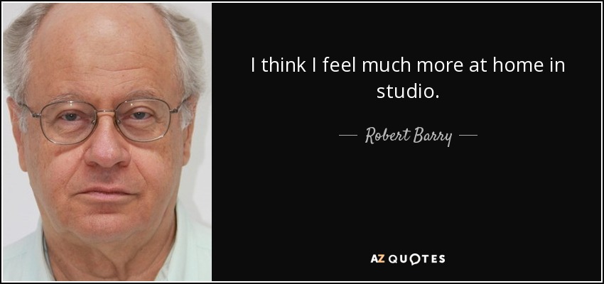 I think I feel much more at home in studio. - Robert Barry