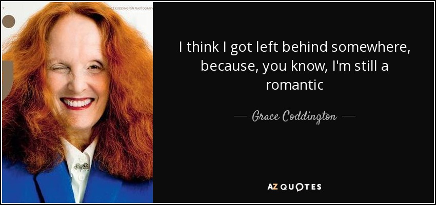 I think I got left behind somewhere, because, you know, I'm still a romantic - Grace Coddington