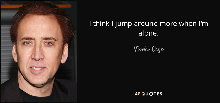 I think I jump around more when I'm alone. - Nicolas Cage