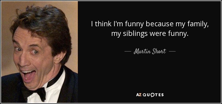 I think I'm funny because my family, my siblings were funny. - Martin Short