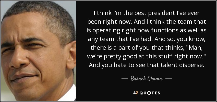 I think I'm the best president I've ever been right now. And I think the team that is operating right now functions as well as any team that I've had. And so, you know, there is a part of you that thinks, 