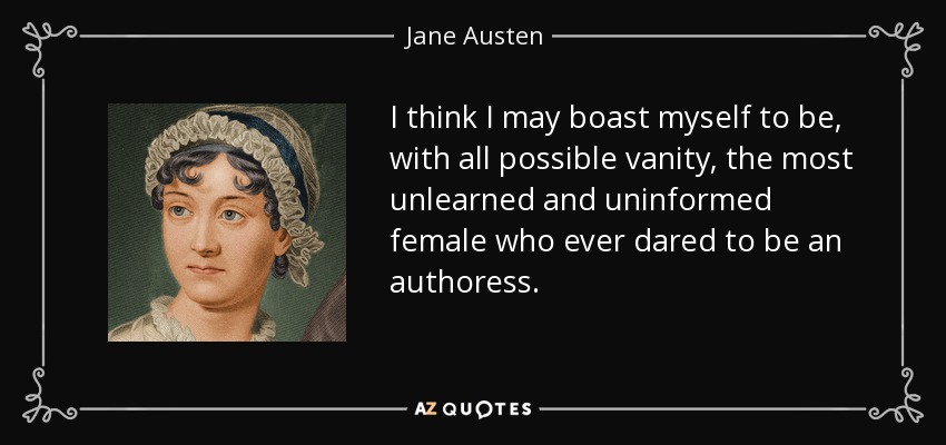 I think I may boast myself to be, with all possible vanity, the most unlearned and uninformed female who ever dared to be an authoress. - Jane Austen