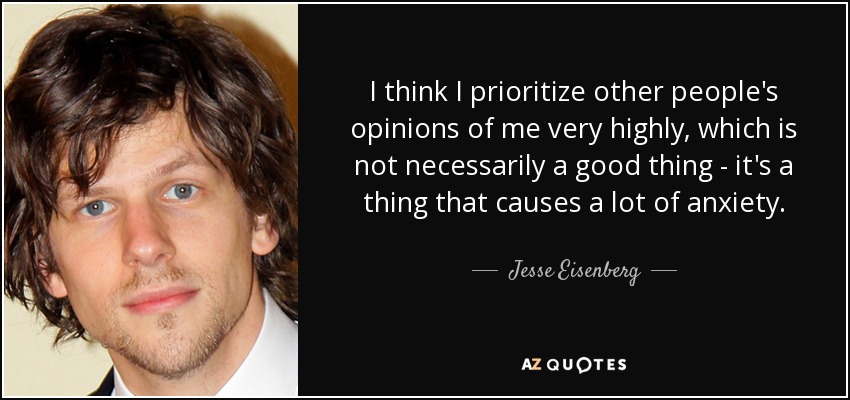 I think I prioritize other people's opinions of me very highly, which is not necessarily a good thing - it's a thing that causes a lot of anxiety. - Jesse Eisenberg