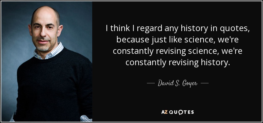 I think I regard any history in quotes, because just like science, we're constantly revising science, we're constantly revising history. - David S. Goyer