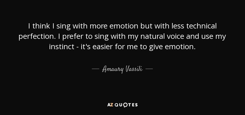 I think I sing with more emotion but with less technical perfection. I prefer to sing with my natural voice and use my instinct - it's easier for me to give emotion. - Amaury Vassili