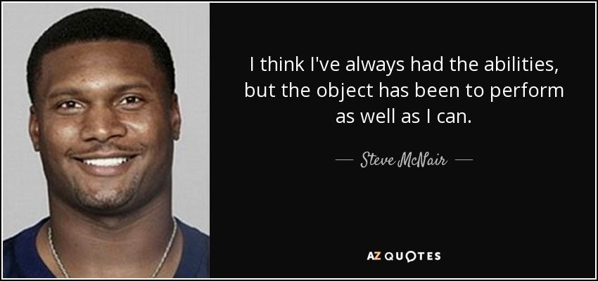 I think I've always had the abilities, but the object has been to perform as well as I can. - Steve McNair