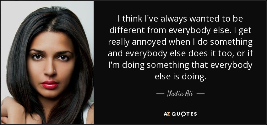 I think I've always wanted to be different from everybody else. I get really annoyed when I do something and everybody else does it too, or if I'm doing something that everybody else is doing. - Nadia Ali