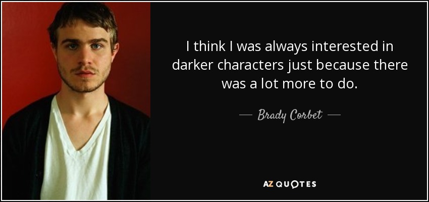 I think I was always interested in darker characters just because there was a lot more to do. - Brady Corbet