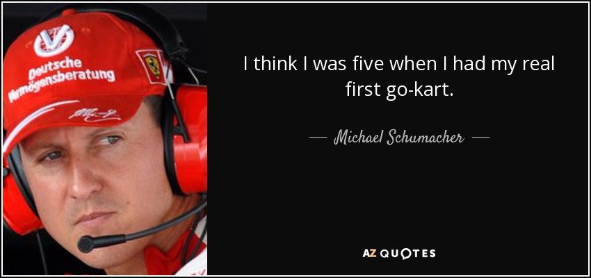 I think I was five when I had my real first go-kart. - Michael Schumacher