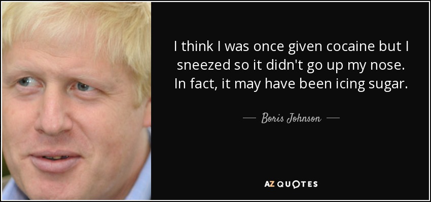 I think I was once given cocaine but I sneezed so it didn't go up my nose. In fact, it may have been icing sugar. - Boris Johnson